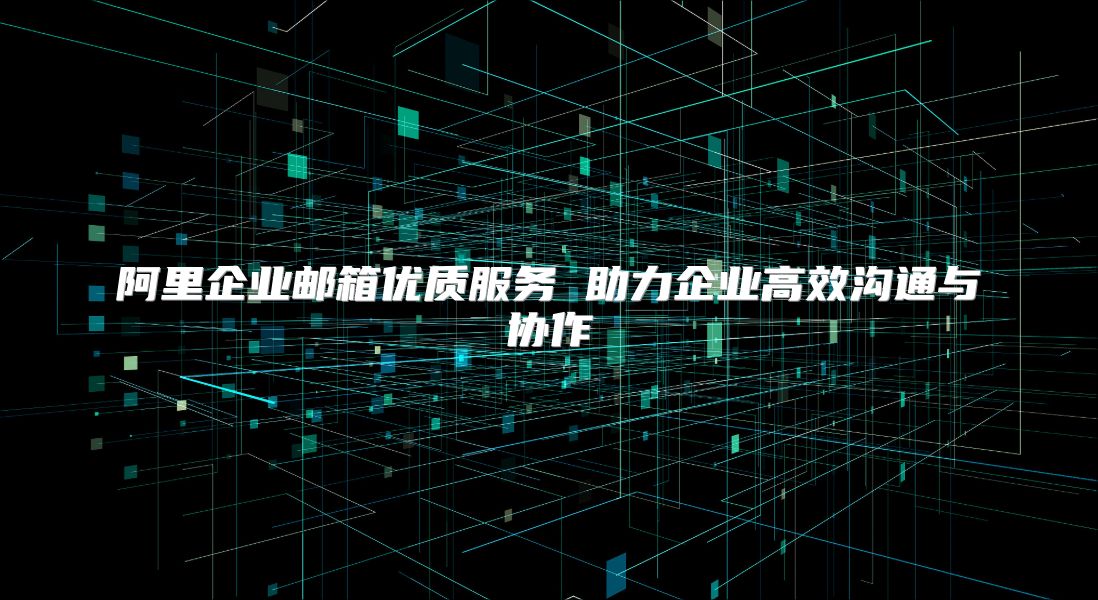 阿里企业邮箱优质服务 助力企业高效沟通与协作