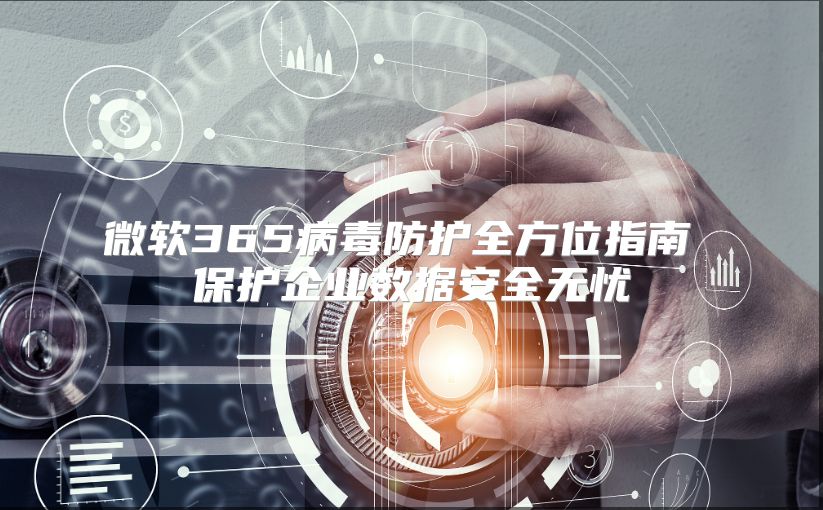 微软365病毒防护全方位指南 保护企业数据安全无忧