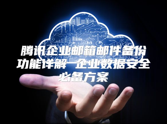 腾讯企业邮箱邮件备份功能详解 企业数据安全必备方案