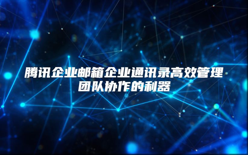 腾讯企业邮箱企业通讯录高效管理团队协作的利器