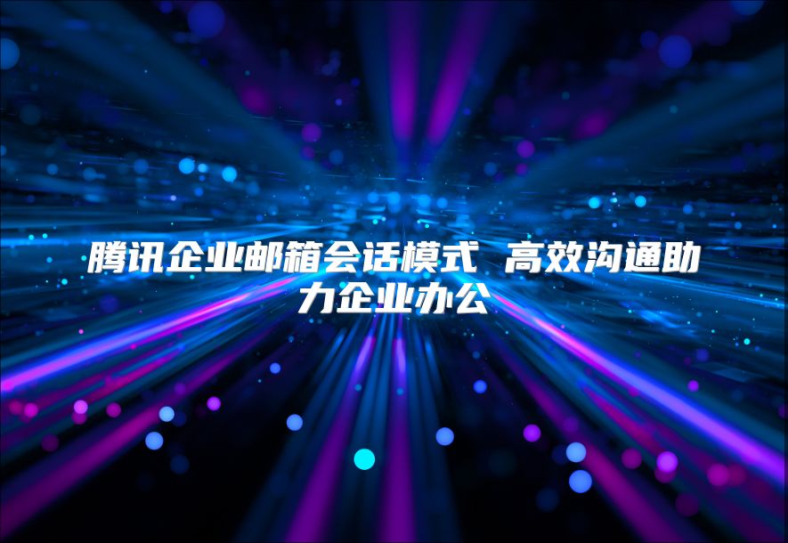 腾讯企业邮箱会话模式 高效沟通助力企业办公