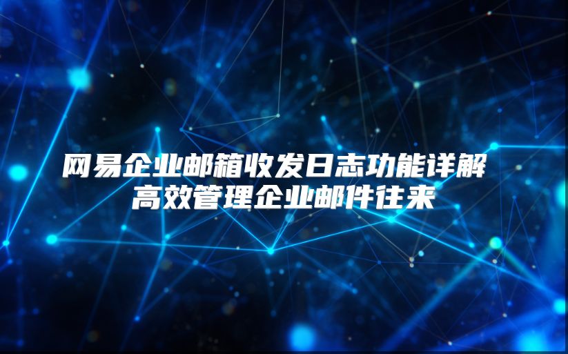 网易企业邮箱收发日志功能详解 高效管理企业邮件往来