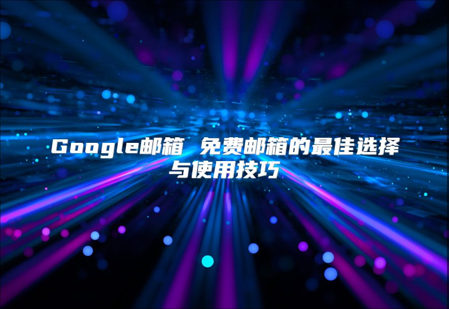 Google邮箱 免费邮箱的最佳选择与使用技巧