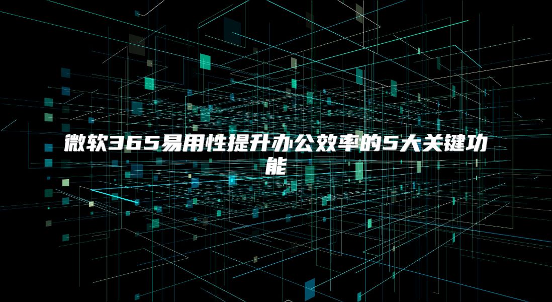 微软365易用性提升办公效率的5大关键功能