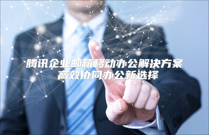 腾讯企业邮箱移动办公解决方案 高效协同办公新选择