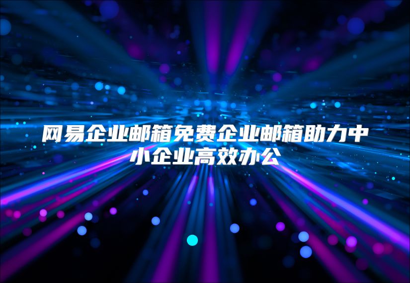 网易企业邮箱免费企业邮箱助力中小企业高效办公