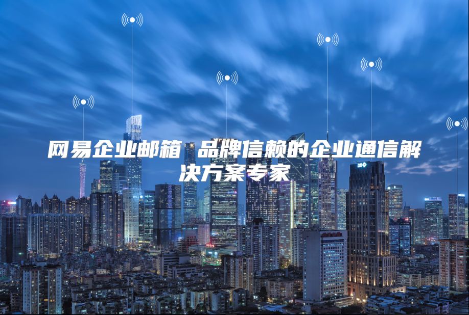 网易企业邮箱 品牌信赖的企业通信解决方案专家