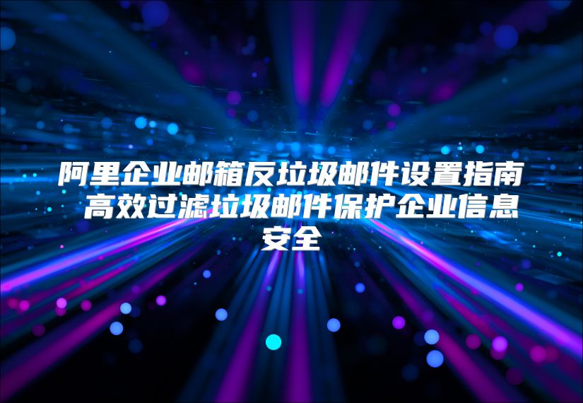 阿里企业邮箱反垃圾邮件设置指南 高效过滤垃圾邮件保护企业信息安全
