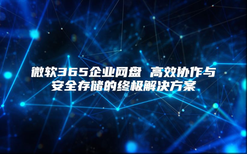 微软365企业网盘 高效协作与安全存储的终极解决方案