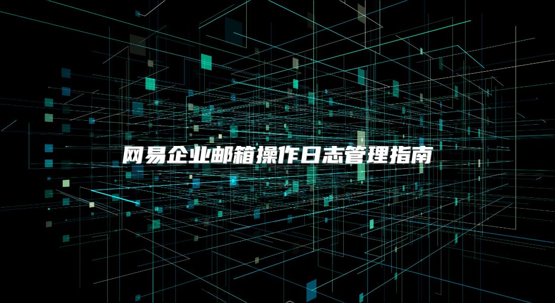 网易企业邮箱操作日志管理指南