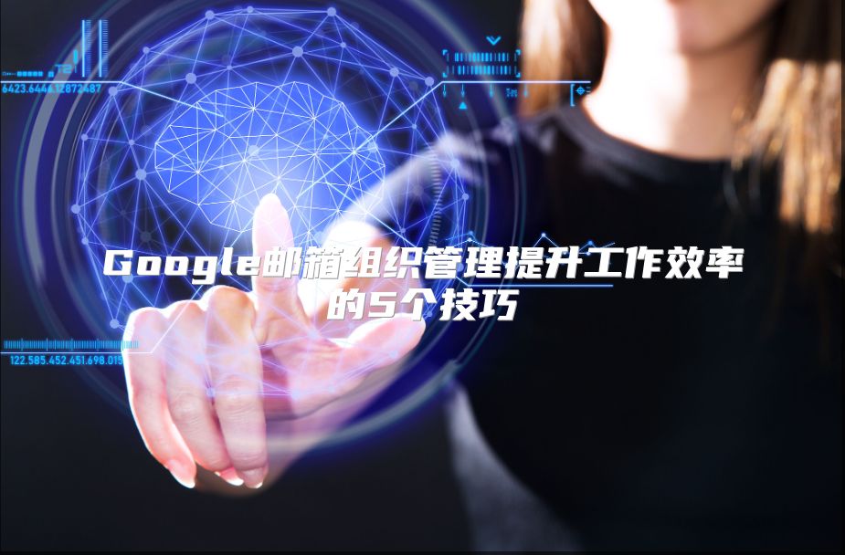 Google邮箱组织管理提升工作效率的5个技巧