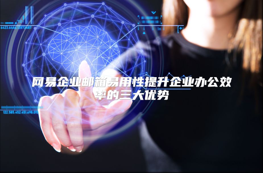 网易企业邮箱易用性提升企业办公效率的三大优势
