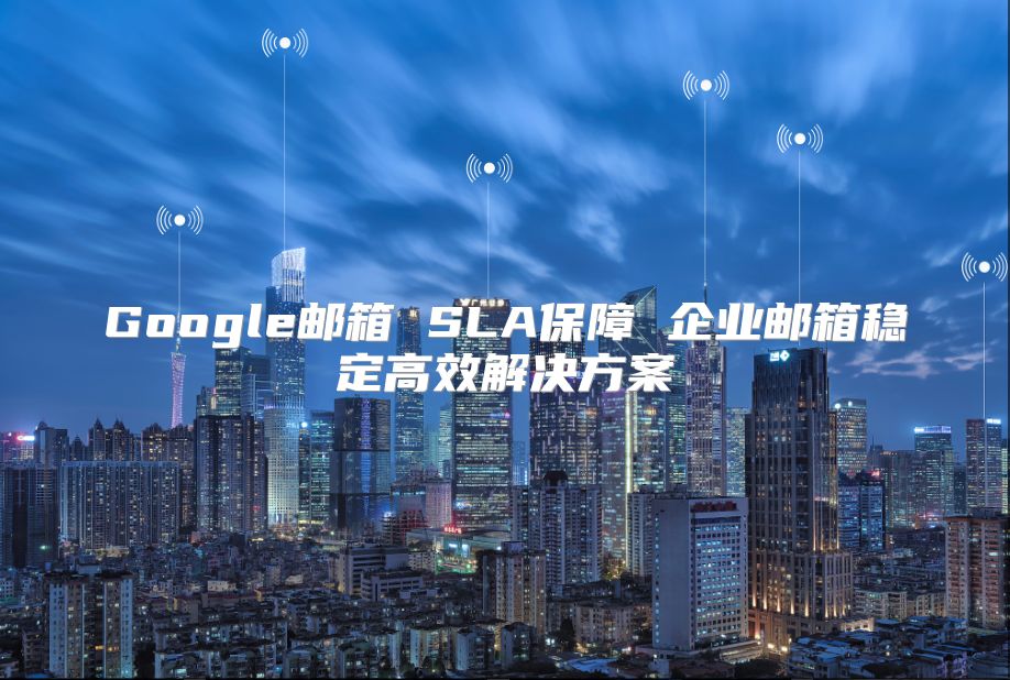 Google邮箱 SLA保障 企业邮箱稳定高效解决方案