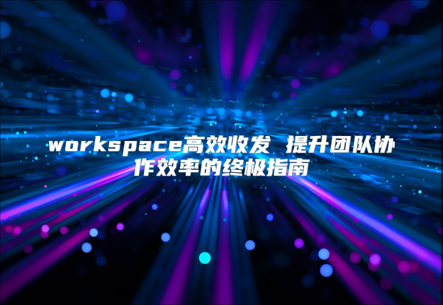 workspace高效收发 提升团队协作效率的终极指南