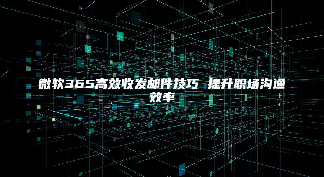 微软365高效收发邮件技巧 提升职场沟通效率