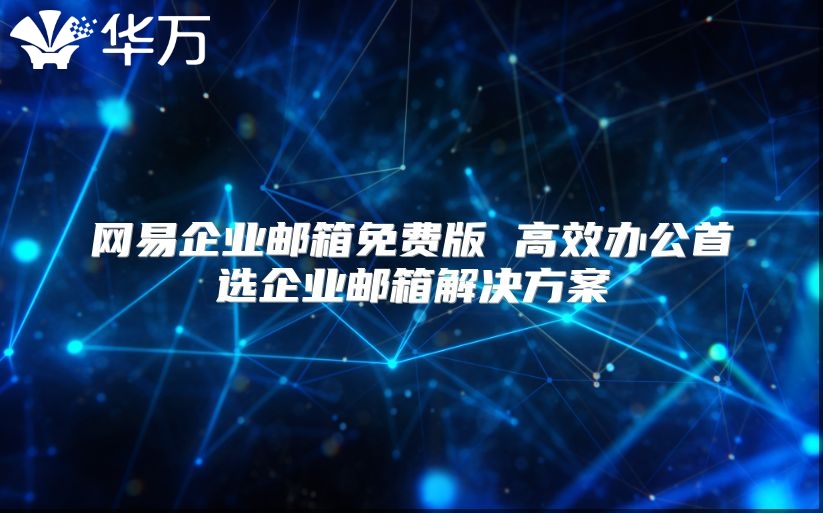 网易企业邮箱免费版 高效办公首选企业邮箱解决方案