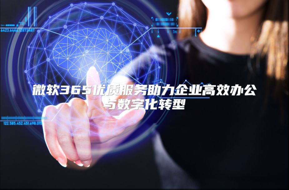 微软365优质服务助力企业高效办公与数字化转型