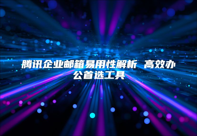 腾讯企业邮箱易用性解析 高效办公首选工具