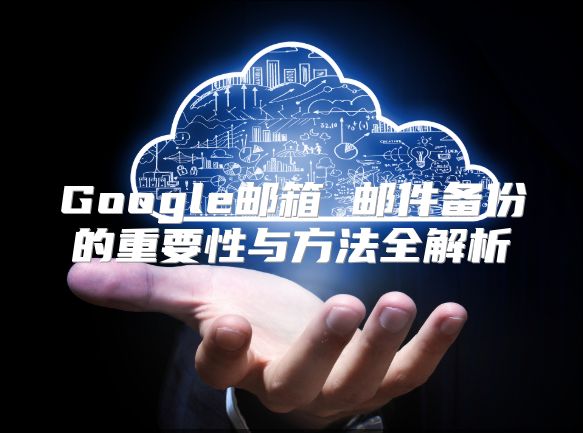Google邮箱 邮件备份的重要性与方法全解析