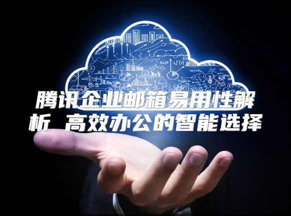 腾讯企业邮箱易用性解析 高效办公的智能选择