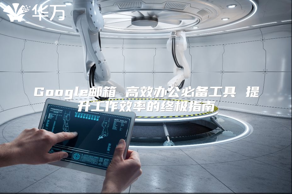 Google邮箱 高效办公必备工具 提升工作效率的终极指南
