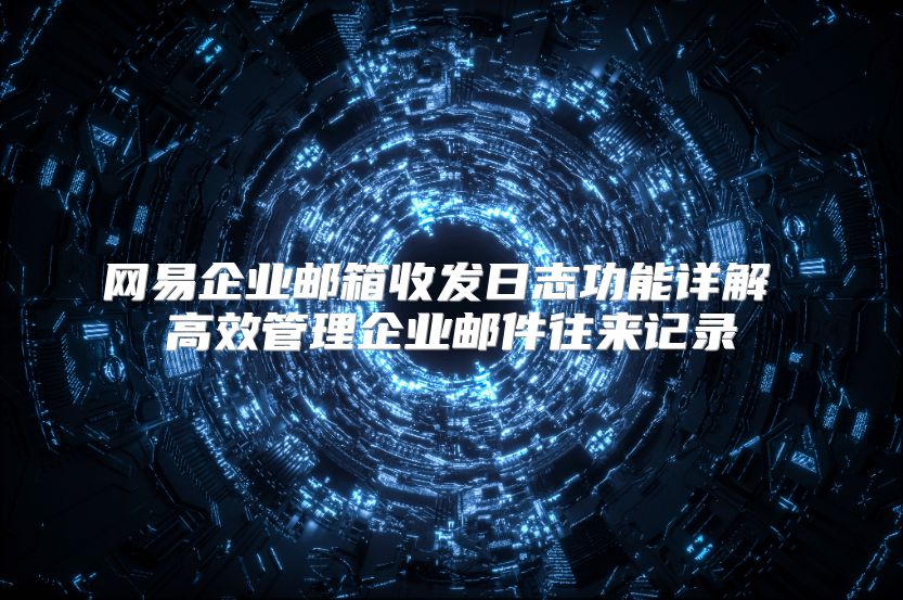 网易企业邮箱收发日志功能详解 高效管理企业邮件往来记录