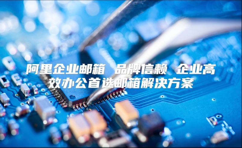 阿里企业邮箱 品牌信赖 企业高效办公首选邮箱解决方案
