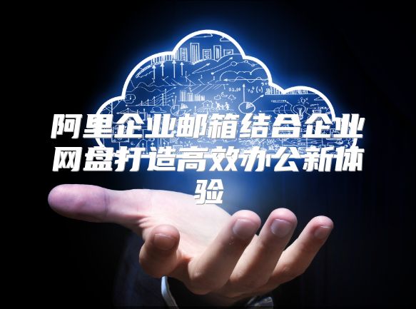 阿里企业邮箱结合企业网盘打造高效办公新体验