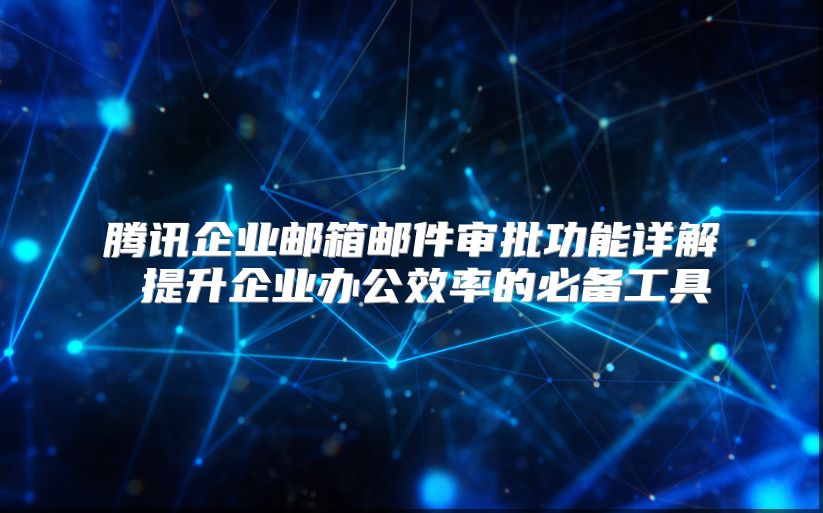 腾讯企业邮箱邮件审批功能详解 提升企业办公效率的必备工具