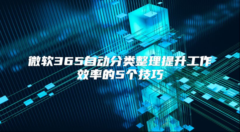 微软365自动分类整理提升工作效率的5个技巧