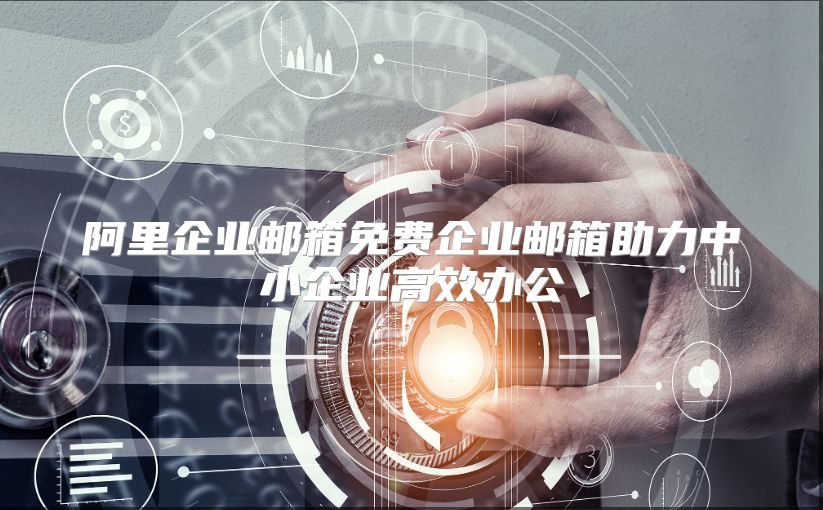 阿里企业邮箱免费企业邮箱助力中小企业高效办公