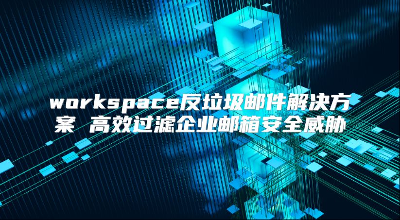 workspace反垃圾邮件解决方案 高效过滤企业邮箱安全威胁