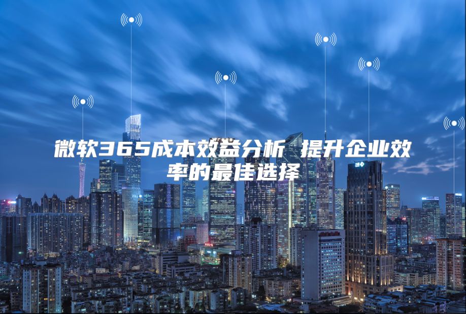 微软365成本效益分析 提升企业效率的最佳选择