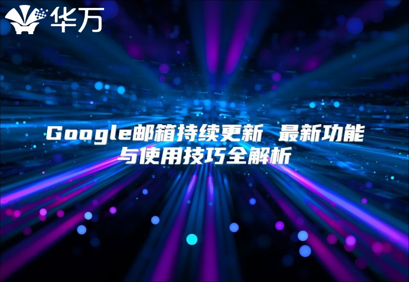 Google邮箱持续更新 最新功能与使用技巧全解析