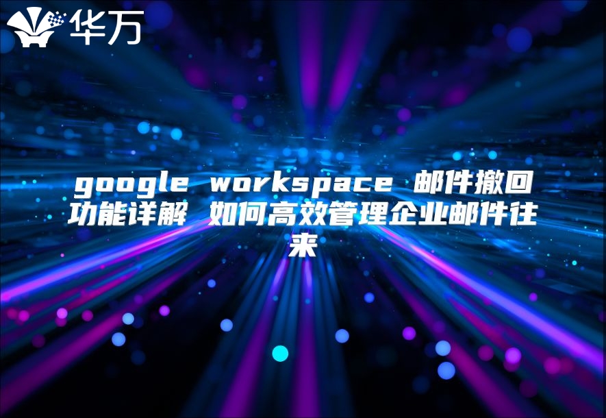 google workspace 邮件撤回功能详解 如何高效管理企业邮件往来