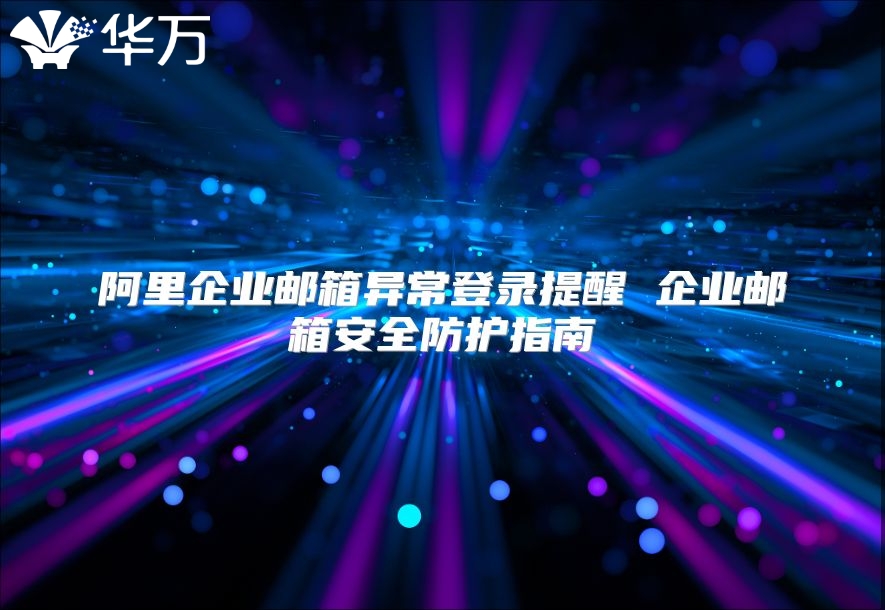阿里企业邮箱异常登录提醒 企业邮箱安全防护指南