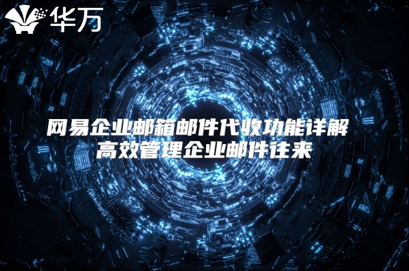 网易企业邮箱邮件代收功能详解 高效管理企业邮件往来