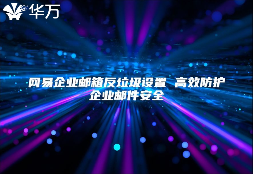 网易企业邮箱反垃圾设置 高效防护企业邮件安全