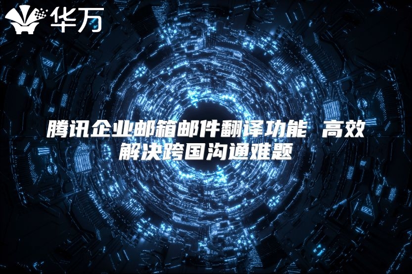 腾讯企业邮箱邮件翻译功能 高效解决跨国沟通难题