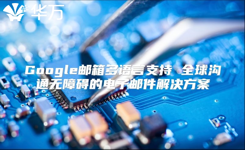 Google邮箱多语言支持 全球沟通无障碍的电子邮件解决方案