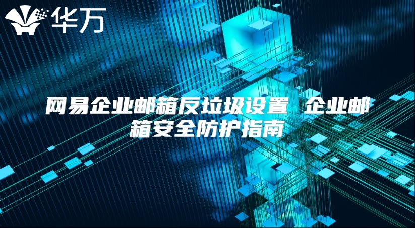网易企业邮箱反垃圾设置 企业邮箱安全防护指南