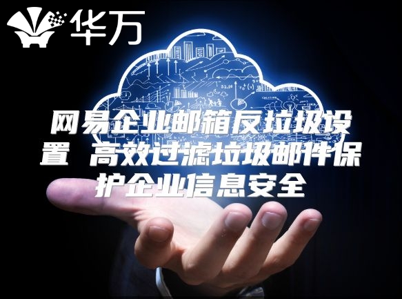 网易企业邮箱反垃圾设置 高效过滤垃圾邮件保护企业信息安全
