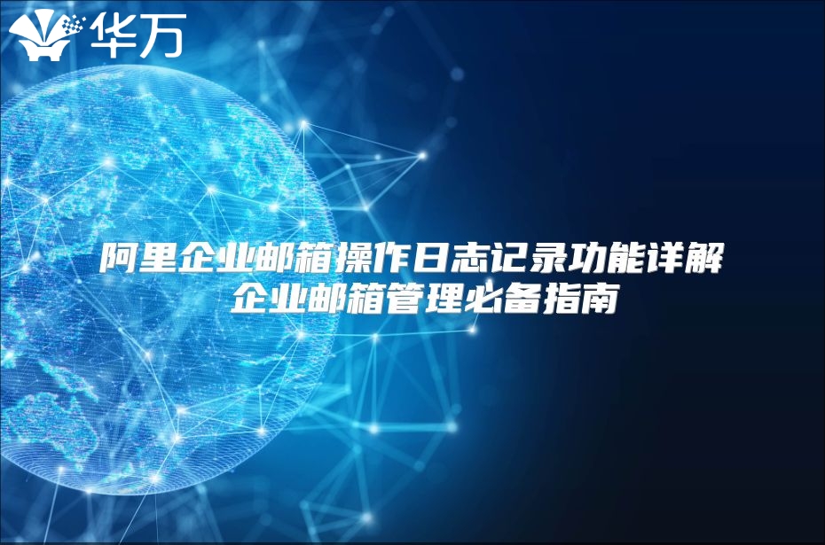 阿里企业邮箱操作日志记录功能详解 企业邮箱管理必备指南