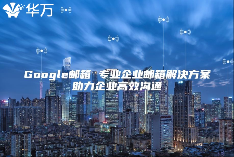 Google邮箱 专业企业邮箱解决方案助力企业高效沟通