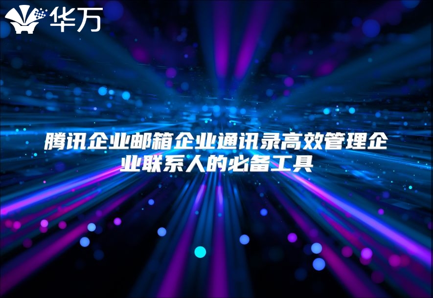 腾讯企业邮箱企业通讯录高效管理企业联系人的必备工具