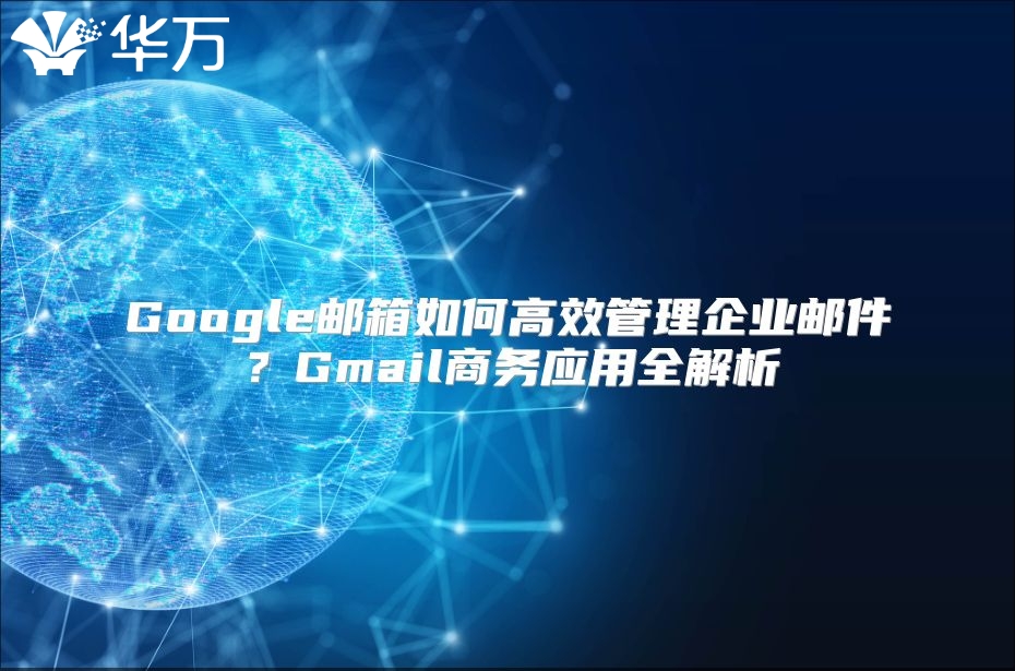 Google邮箱如何高效管理企业邮件？Gmail商务应用全解析