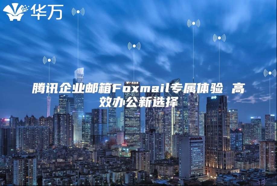 腾讯企业邮箱Foxmail专属体验 高效办公新选择