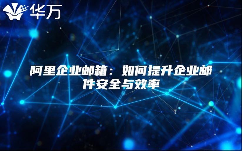 阿里企业邮箱：如何提升企业邮件安全与效率