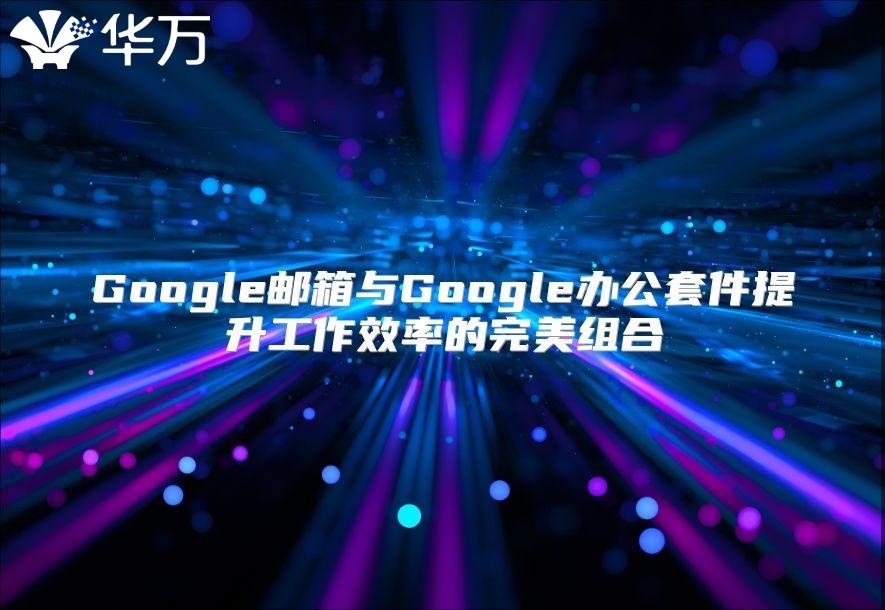 Google邮箱与Google办公套件提升工作效率的完美组合