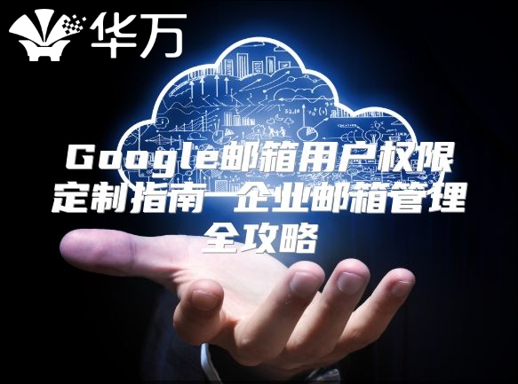 Google邮箱用户权限定制指南 企业邮箱管理全攻略